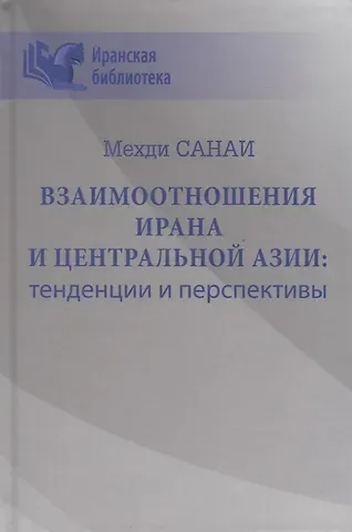 Мехди Санаи Взаимоотношения Ирана и Центральной Азии: тенденции и перспективы