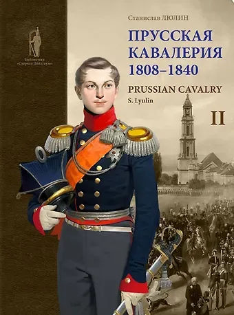 Станислав Юрьевич Люлин Прусская кавалерия / Prussian Cavalry 1808 -1840. Том II