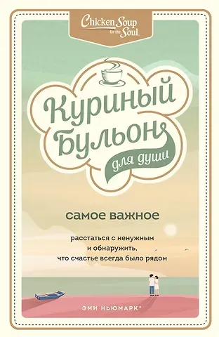 Эми Ньюмарк Куриный бульон для души. Самое важное. Расстаться с ненужным и обнаружить, что счастье всегда было рядом