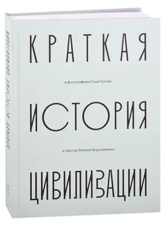 Евгений Германович Водолазкин Краткая история Цивилизации в фотографиях Саши Гусова и текстах Евгения Водолазкина. Фотоальбом
