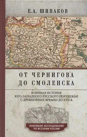 Евгений Александрович Шинаков От Чернигова до Смоленска. Военная история юго­западного русского порубежья с древнейших времен до ХVII в.