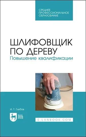 И.Т. Глебов Шлифовщик по дереву. Повышение квалификации. Учебное пособие для СПО
