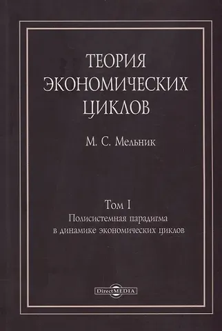 Михаил Семенович Мельник Теория экономических циклов. Tом I. Полисистемная парадигма в динамике экономических циклов: монография