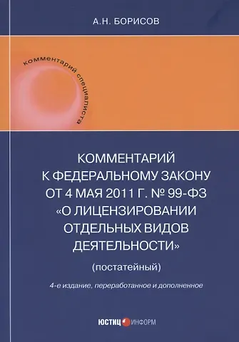 Александр Николаевич Борисов Комментарий к Федеральному закону от 4 мая 2011 г. № 99-ФЗ «О лицензировании отдельных видов деятельности» (постатейный)