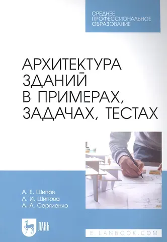 Александр Евгеньевич Шипов, Людмила Ивановна Шипова, Александр Андреевич Сергиенко Архитектура зданий в примерах, задачах, тестах: учебное пособие для СПО
