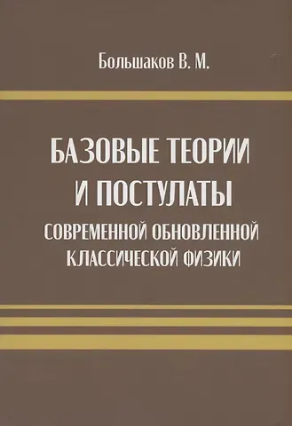В. М. Большаков Базовые теории и постулаты современной обновлённой классической физики