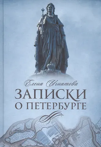 Елена Алексеевна Игнатова Записки о Петербурге: Жизнеописание города со времени его основания до 30-х годов XX века