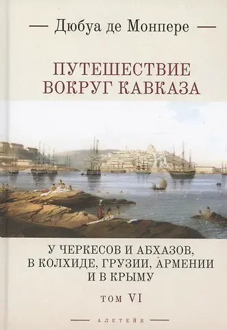Фредерик Дюбуа де Монпере Путешествие вокруг Кавказа: у черкесов и абхазов, в Колхиде, Грузии, Армении и в Крыму. Том 6. В 7 томах