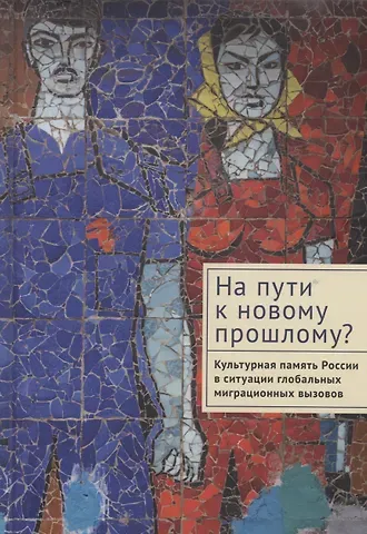 Андрей Александрович Линченко На пути к новому прошлому? Культурная память России в ситуации глобальных миграционных вызовов: монография