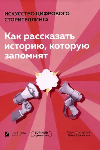 Вера Ивановна Токтарова, Дина А. Семенова Искусство цифрового сторителлинга: как рассказать историю, которую запомнят