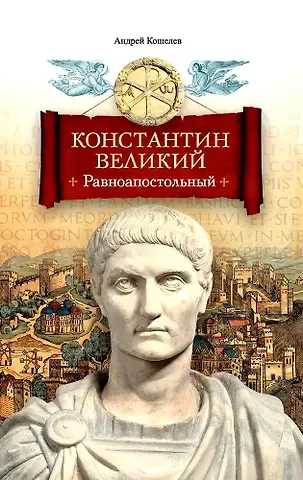 Андрей Вячеславович Кошелев Константин Великий. Равноапостольный