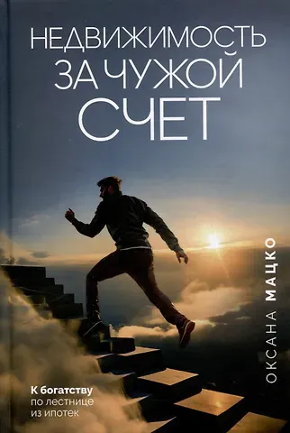 Оксана Николаевна Мацко Недвижимость за чужой счет. К богатству по лестнице из ипотек