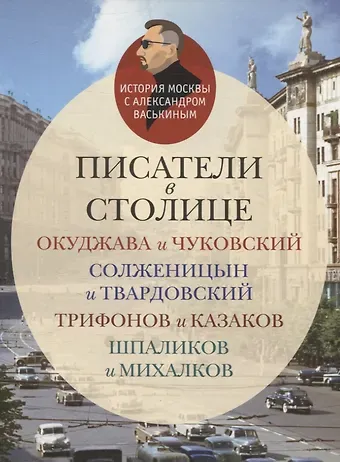 Александр Анатольевич Васькин Писатели в столице Окуджава и Чуковский, Солженицын и Твардовский, Трифонов и Казаков, Шпаликов и Михалков