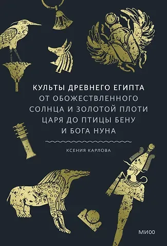 Карлова Ксения Федоровна Культы Древнего Египта. От обожествленного солнца и золотой плоти царя до птицы Бену и бога Нуна