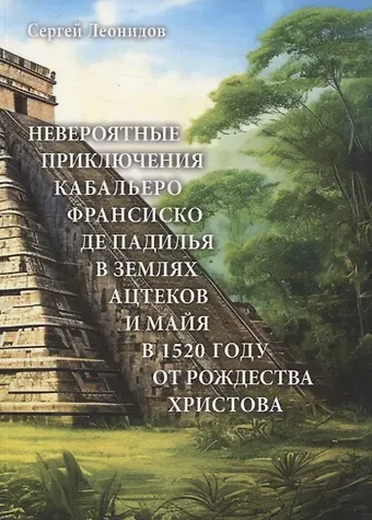 Сергей Сергеевич Леонидов Невероятные приключения Кабальеро Франсиско де Падилья в землях ацтеков и майя в 1520 году от Рождества Христова