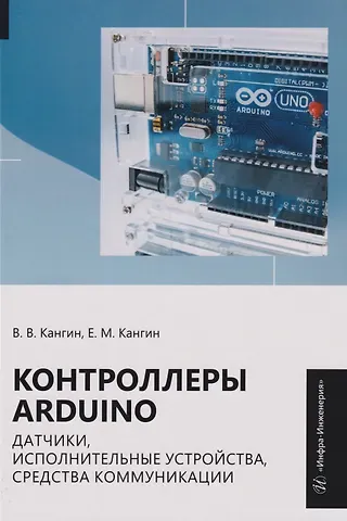 Владимир Венедиктович Кангин, Егор Михайлович Кангин Контроллеры Arduino, датчики, исполнительные устройства, средства коммуникации: Учебное пособие