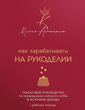 Асташкина Ксения Фирдусовна Как зарабатывать на рукоделии. Пошаговое руководство по превращению любимого хобби в источник дохода