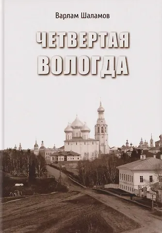 Варлам Тихонович Шаламов Четвертая Вологда: повесть, рассказы, стихи