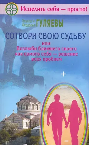 Эдуард Александрович Гуляев, Феодосия Ивановна Гуляева Сотвори свою судьбу, или Возлюби ближнего как самого себя - решение всех проблем