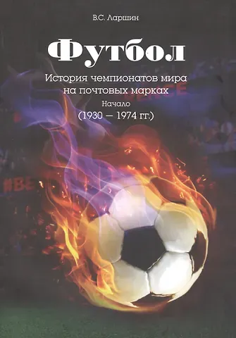 Виктор Сергеевич Ларшин Футбол. История чемпионатов мира на почтовых марках. Начало (1930 - 1974 гг.)