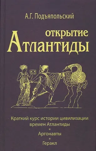 Алексей Григорьевич Подъяпольский Открытие Антлантиды. Том I. Краткий курс истории цивилизации времен Атлантиды. Аргонавты. Геракл