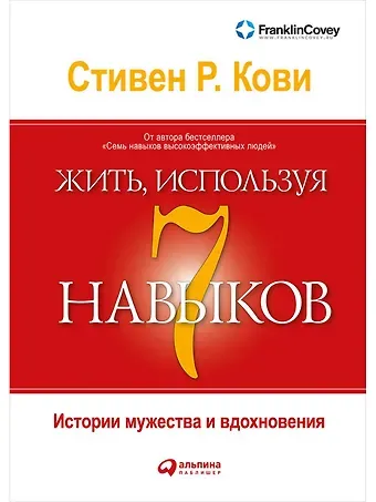 Стивен Р. Кови Жить, используя семь навыков: Истории мужества и вдохновения