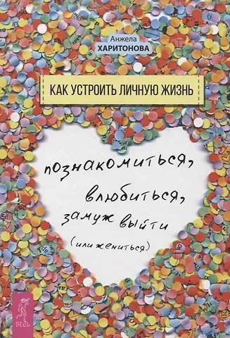 Анжела С. Харитонова Как устроить личную жизнь. Познакомиться, влюбиться, замуж выйти или жениться