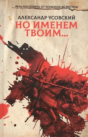 Александр Валерьевич Усовский Но именем твоим… Речь Посполита: от колыбели до могилы. Книга 1