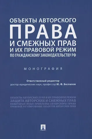Юрий Федорович Беспалов Объекты авторского права и смежных прав и их правовой режим по гражданскому законодательству РФ. Монография