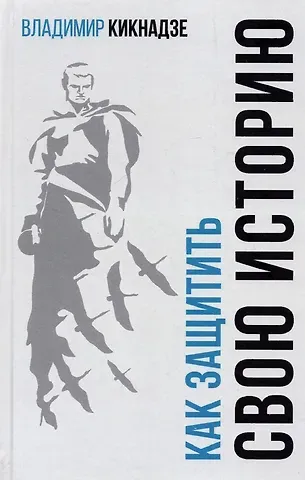 Владимир Георгиевич Кикнадзе Как защитить свою историю? Государственная политика современной России в сфере сохранения исторической памяти и обеспечения медиабезопасности