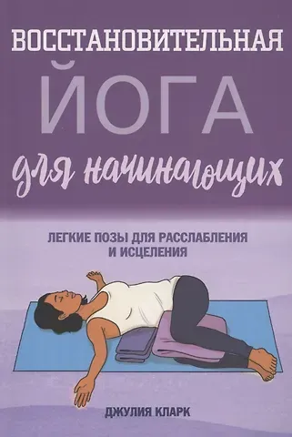 Джулия Кларк Восстановительная йога для начинающих: легкие позы для расслабления и исцеления