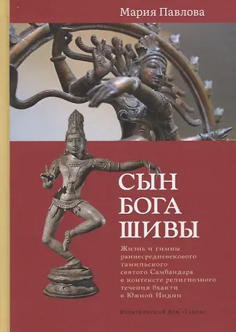 Мария Павлова Сын бога Шивы: Жизнь и гимны раннесредневекового тамильского святого Самбандара в контексте религиозного течения бхакти в Южной Индии