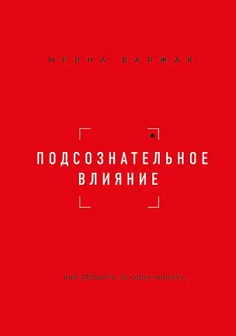 Ирина Анатольевна Баржак Подсознательное влияние. Как убедить за одну минуту