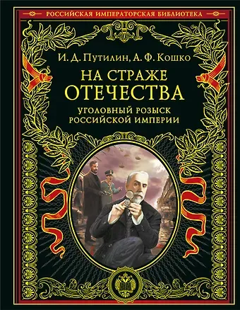Аркадий Францевич Кошко, Иван Дмитриевич Путилин На страже Отечества. Уголовный розыск Российской империи (переизд.)