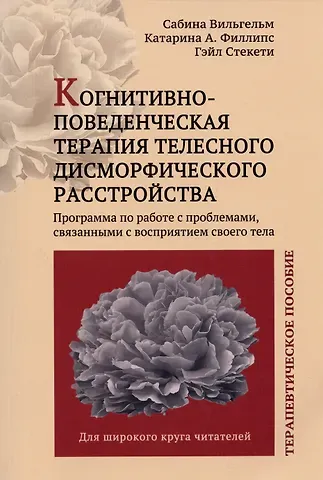 Сабина Вильгельм, Катарина Филлипс, Гэйл Стекети Когнитивно-поведенческая терапия телесного дисморфического расстройства. Терапевтическое пособие