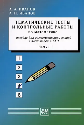 Александр Анатольевич Иванов, Анатолий Прокопьевич Иванов Тематические тесты и контрольные работы по математике. Часть 1. Пособие для систематизации знаний и подготовки к ЕГЭ