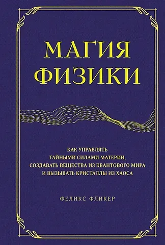 Феликс Фликер Магия физики. Как управлять тайными силами материи, создавать вещества из квантового мира и вызывать кристаллы из хаоса