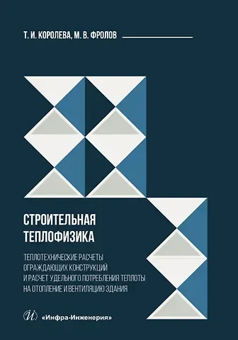 Михаил Владимирович Фролов, Тамара Ивановна Королева Строительная теплофизика. Теплотехнические расчеты ограждающих конструкций и расчет удельного потребления теплоты на отопление и вентиляцию здания