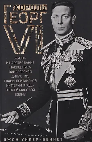Джон Уилер-Беннет Король Георг VI. Жизнь и царствование наследника Виндзорской династии, главы Британской империи в годы Второй мировой войны