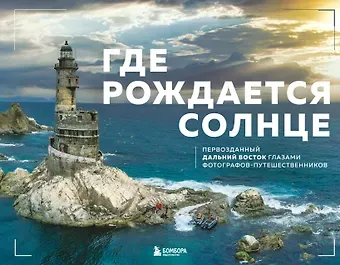 Где рождается солнце. Первозданный Дальний Восток глазами фотографов-путешественников