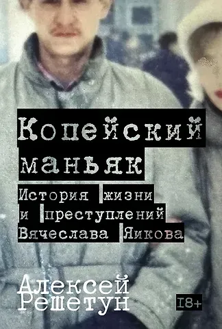Алексей Михайлович Решетун Копейский маньяк: История жизни и преступлений Вячеслава Яикова