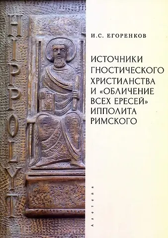 Иван Сергеевич Егоренков Источники гностического христианства и «Обличение всех ересей» Ипполита Римского