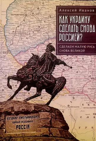 Алексей Анатольевич Иванов Как Украину сделать снова Россией? Сделаем Малую Русь снова Великой