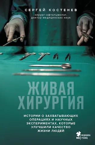 Костенев Сергей Владимирович Живая хирургия. Истории о захватывающих операциях и научных экспериментах, которые улучшили качество жизни людей