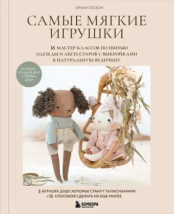 Лозон Ариан Самые мягкие игрушки. 18 мастер-классов по шитью одежды и аксессуаров с выкройками в натуральную величину.