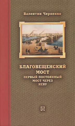 Валентин Андреевич Черненко Благовещенский мост – первый постоянный мост через Неву: история проектирования, строительства и реконструкций