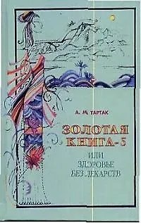 Алла Михайловна Тартак Золотая книга - 5, или здоровье без лекарств