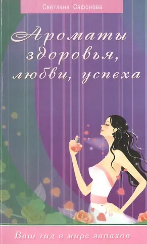 Стелла Сафонова Ароматы здоровья, любви, успеха. Ваш гид в мире запахов