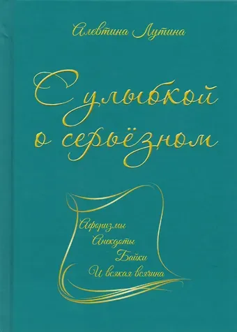 Алевтина Степановна Лутина С улыбкой о серьёзном : афоризмы, анекдоты, байки и всякая всячина