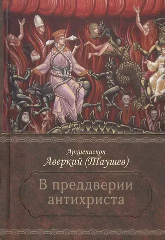 Аверкий Таушев В преддверии антихриста. Избранное из творений о Страшном Суде, антихристе и кончине мира